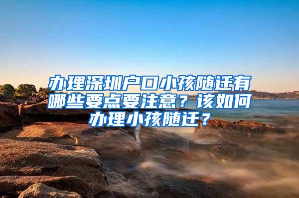 办理深圳户口小孩随迁有哪些要点要注意？该如何办理小孩随迁？