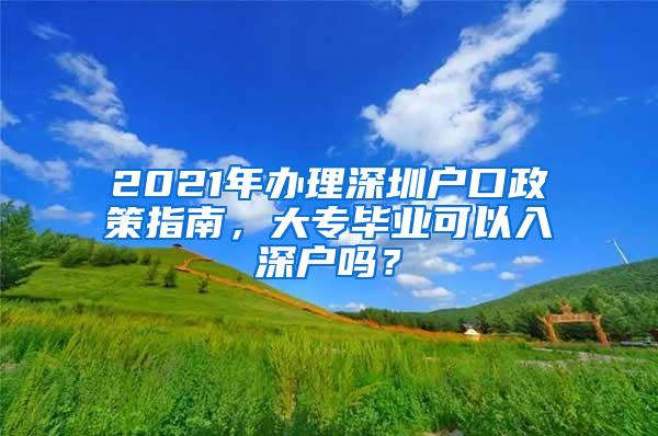 2021年办理深圳户口政策指南，大专毕业可以入深户吗？