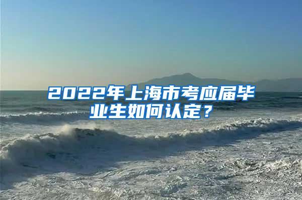 2022年上海市考应届毕业生如何认定？