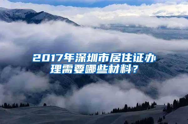 2017年深圳市居住证办理需要哪些材料？