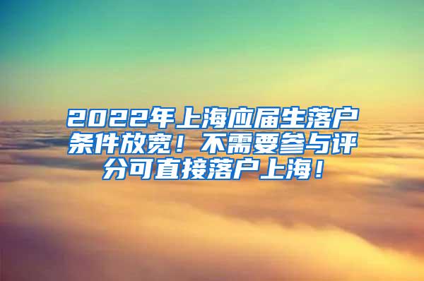 2022年上海应届生落户条件放宽！不需要参与评分可直接落户上海！