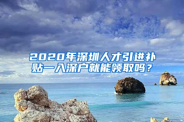 2020年深圳人才引进补贴一入深户就能领取吗？