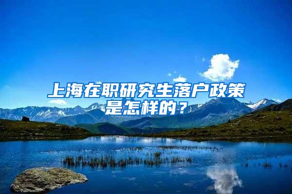 上海在职研究生落户政策是怎样的？