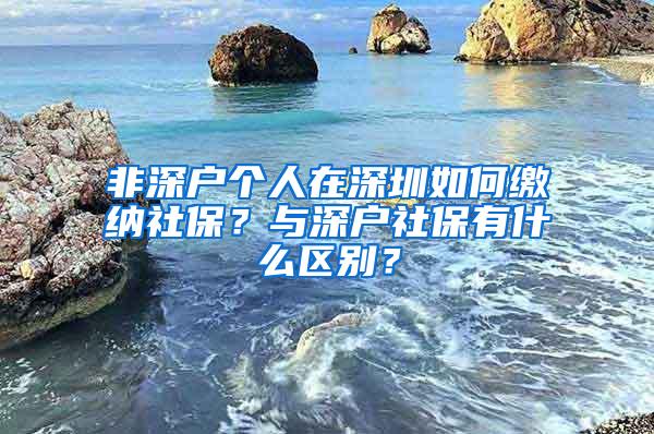 非深户个人在深圳如何缴纳社保？与深户社保有什么区别？