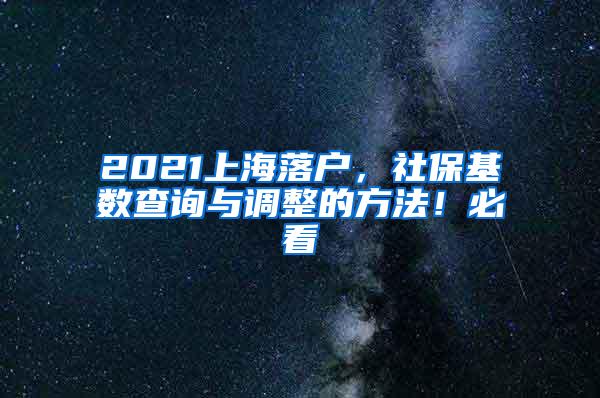 2021上海落户，社保基数查询与调整的方法！必看