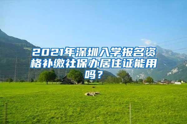 2021年深圳入学报名资格补缴社保办居住证能用吗？