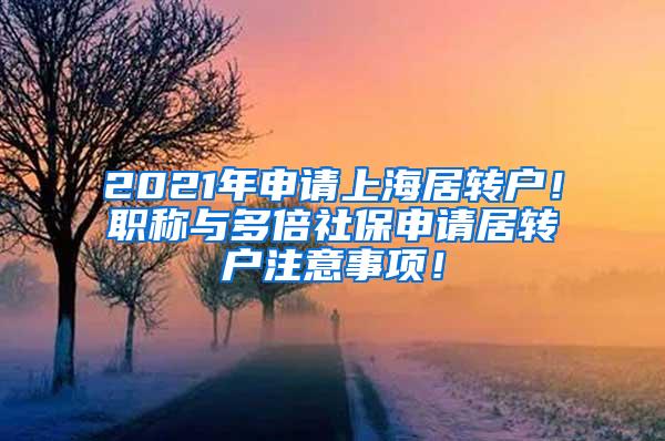 2021年申请上海居转户！职称与多倍社保申请居转户注意事项！