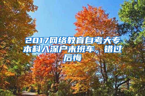 2017网络教育自考大专本科入深户末班车，错过后悔