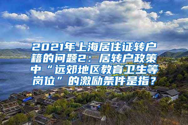 2021年上海居住证转户籍的问题2：居转户政策中“远郊地区教育卫生等岗位”的激励条件是指？