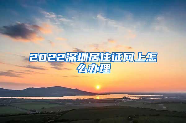 2022深圳居住证网上怎么办理