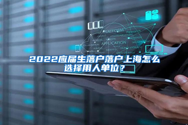 2022应届生落户落户上海怎么选择用人单位？