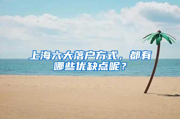 上海六大落户方式，都有哪些优缺点呢？