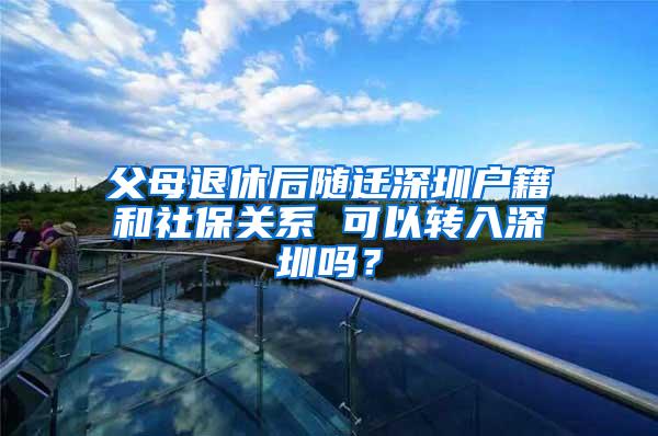 父母退休后随迁深圳户籍和社保关系 可以转入深圳吗？