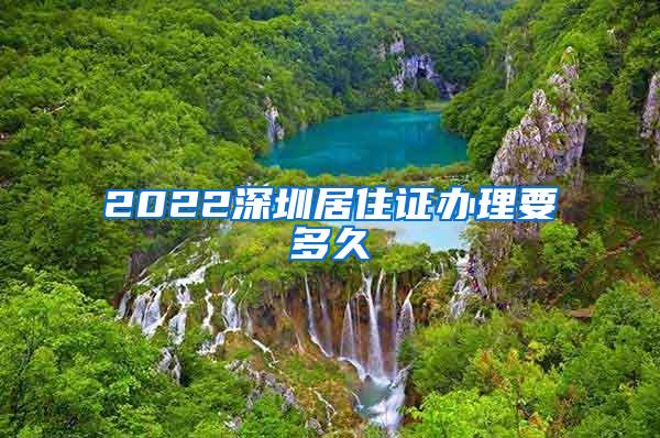 2022深圳居住证办理要多久