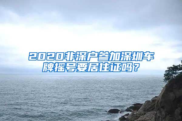 2020非深户参加深圳车牌摇号要居住证吗？