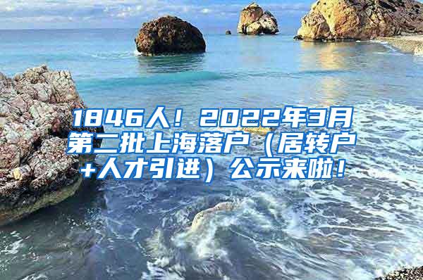 1846人！2022年3月第二批上海落户（居转户+人才引进）公示来啦！