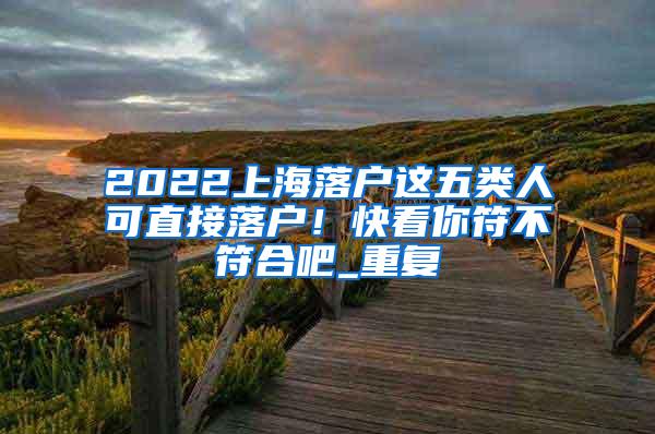 2022上海落户这五类人可直接落户！快看你符不符合吧_重复