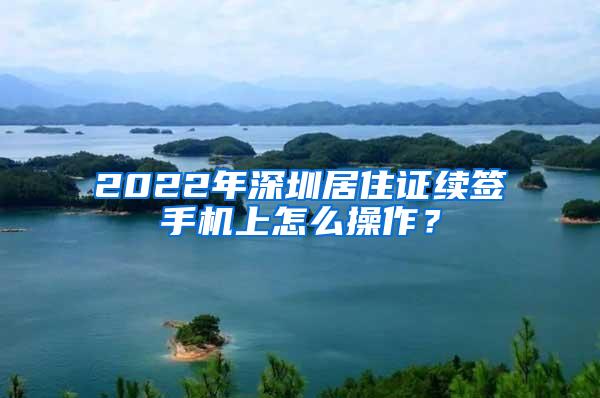 2022年深圳居住证续签手机上怎么操作？