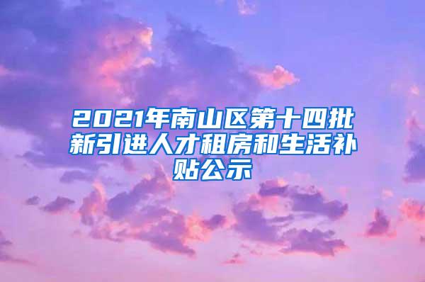 2021年南山区第十四批新引进人才租房和生活补贴公示