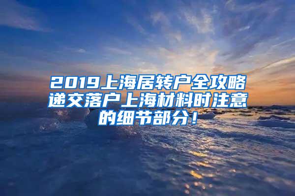 2019上海居转户全攻略递交落户上海材料时注意的细节部分！