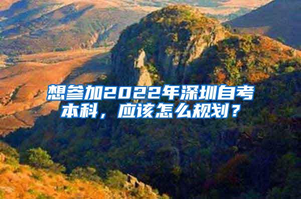 想参加2022年深圳自考本科，应该怎么规划？