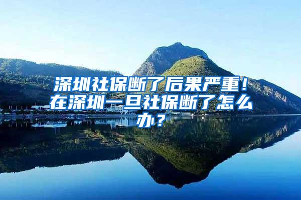 深圳社保断了后果严重！在深圳一旦社保断了怎么办？