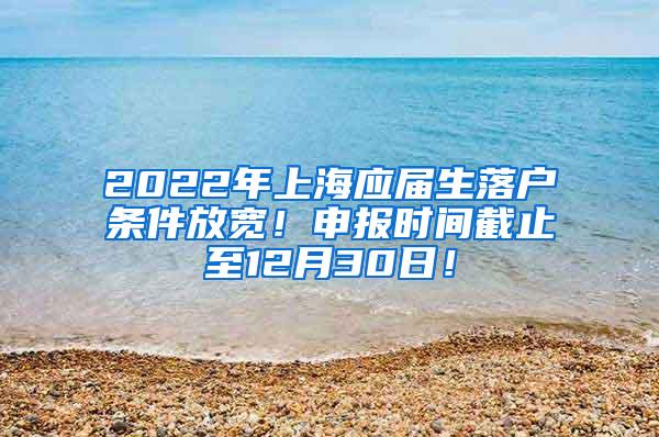 2022年上海应届生落户条件放宽！申报时间截止至12月30日！