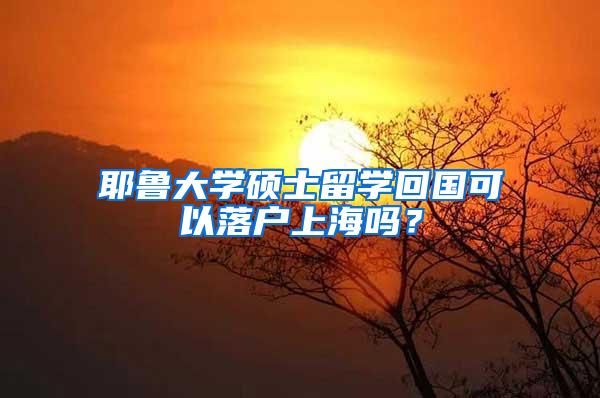 耶鲁大学硕士留学回国可以落户上海吗？