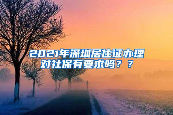 2021年深圳居住证办理对社保有要求吗？？