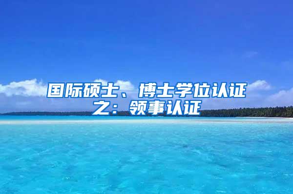 国际硕士、博士学位认证之：领事认证