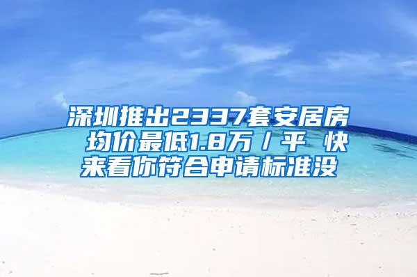 深圳推出2337套安居房 均价最低1.8万／平 快来看你符合申请标准没