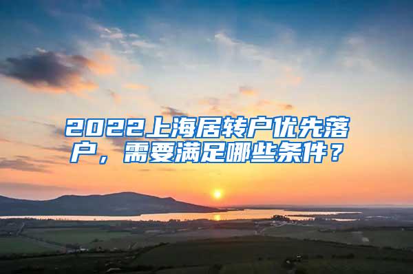 2022上海居转户优先落户，需要满足哪些条件？