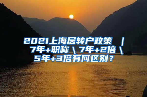 2021上海居转户政策 ｜ 7年+职称＼7年+2倍＼5年+3倍有何区别？