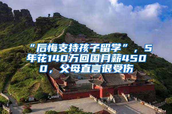 “后悔支持孩子留学”，5年花140万回国月薪4500，父母直言很受伤