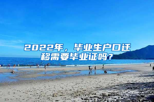 2022年，毕业生户口迁移需要毕业证吗？