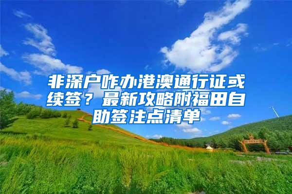 非深户咋办港澳通行证或续签？最新攻略附福田自助签注点清单