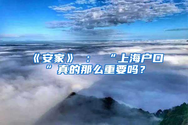 《安家》 ： “上海户口”真的那么重要吗？