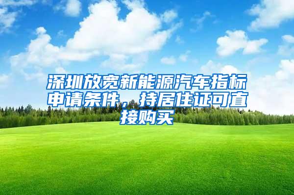 深圳放宽新能源汽车指标申请条件，持居住证可直接购买