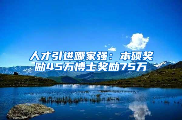 人才引进哪家强：本硕奖励45万博士奖励75万