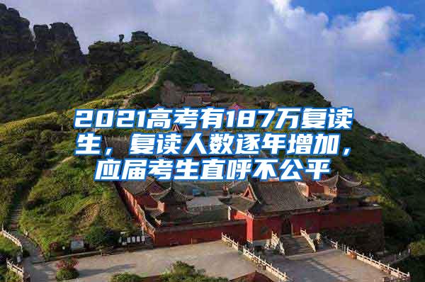 2021高考有187万复读生，复读人数逐年增加，应届考生直呼不公平