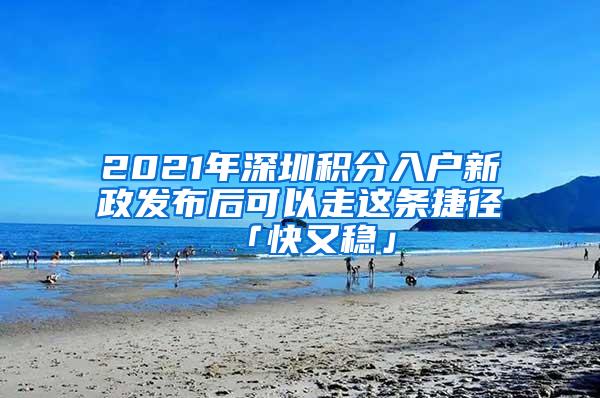 2021年深圳积分入户新政发布后可以走这条捷径「快又稳」