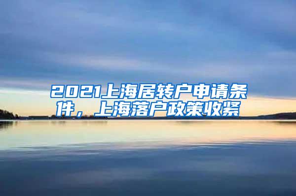 2021上海居转户申请条件，上海落户政策收紧