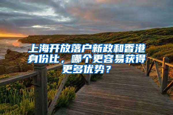 上海开放落户新政和香港身份比，哪个更容易获得更多优势？