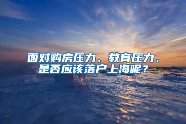 面对购房压力、教育压力，是否应该落户上海呢？