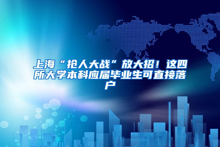 上海“抢人大战”放大招！这四所大学本科应届毕业生可直接落户