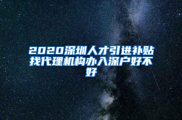 2020深圳人才引进补贴找代理机构办入深户好不好