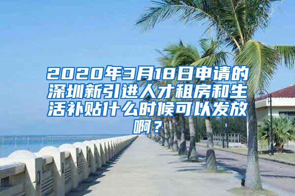 2020年3月18日申请的深圳新引进人才租房和生活补贴什么时候可以发放啊？