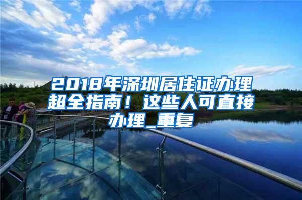 2018年深圳居住证办理超全指南！这些人可直接办理_重复