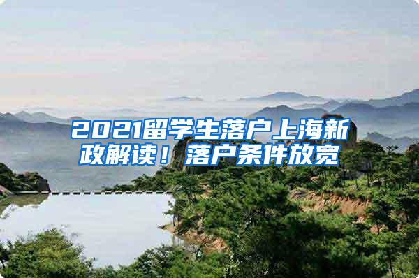 2021留学生落户上海新政解读！落户条件放宽