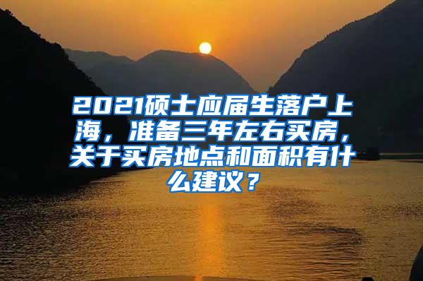 2021硕士应届生落户上海，准备三年左右买房，关于买房地点和面积有什么建议？